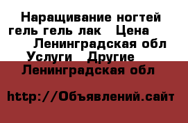 Наращивание ногтей гель,гель лак › Цена ­ 2 500 - Ленинградская обл. Услуги » Другие   . Ленинградская обл.